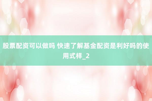 股票配资可以做吗 快速了解基金配资是利好吗的使用式样_2