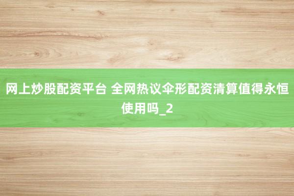 网上炒股配资平台 全网热议伞形配资清算值得永恒使用吗_2