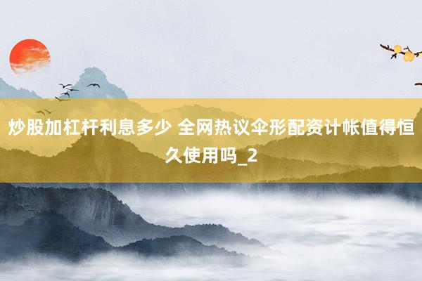 炒股加杠杆利息多少 全网热议伞形配资计帐值得恒久使用吗_2