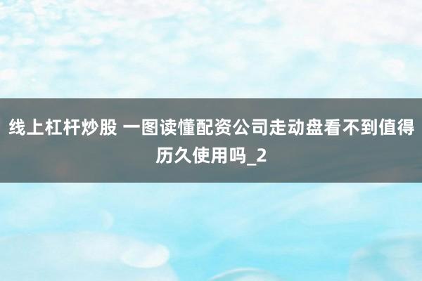线上杠杆炒股 一图读懂配资公司走动盘看不到值得历久使用吗_2
