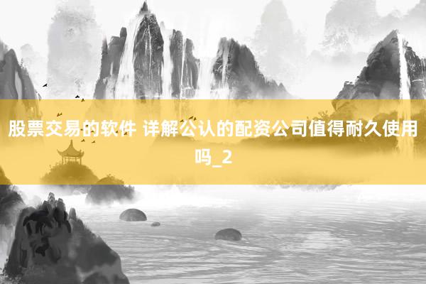 股票交易的软件 详解公认的配资公司值得耐久使用吗_2