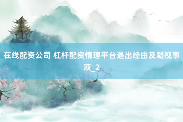 在线配资公司 杠杆配资情理平台退出经由及凝视事项_2