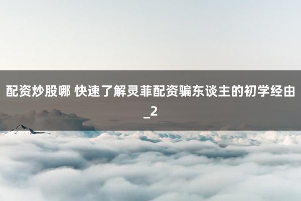配资炒股哪 快速了解灵菲配资骗东谈主的初学经由_2