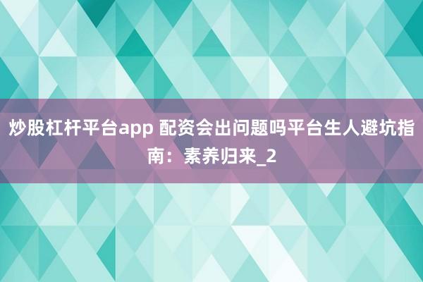 炒股杠杆平台app 配资会出问题吗平台生人避坑指南：素养归来_2