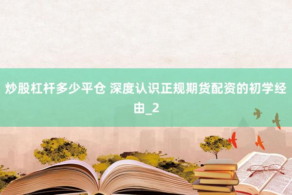 炒股杠杆多少平仓 深度认识正规期货配资的初学经由_2