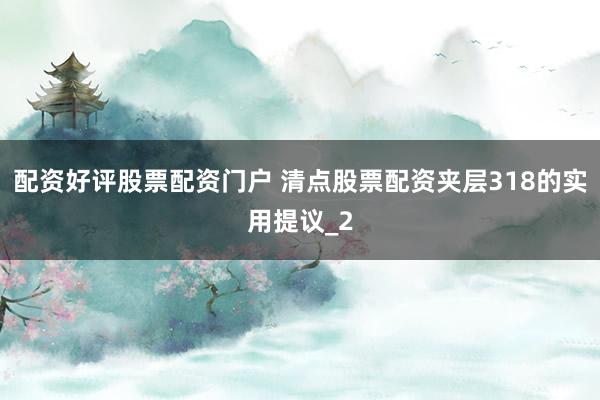 配资好评股票配资门户 清点股票配资夹层318的实用提议_2