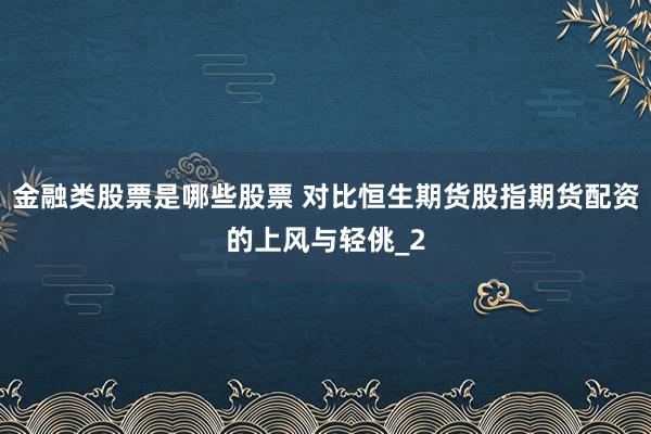 金融类股票是哪些股票 对比恒生期货股指期货配资的上风与轻佻_2