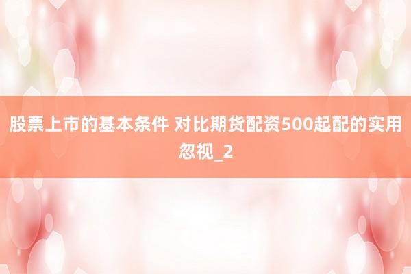 股票上市的基本条件 对比期货配资500起配的实用忽视_2