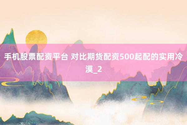 手机股票配资平台 对比期货配资500起配的实用冷漠_2