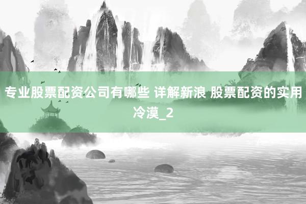 专业股票配资公司有哪些 详解新浪 股票配资的实用冷漠_2