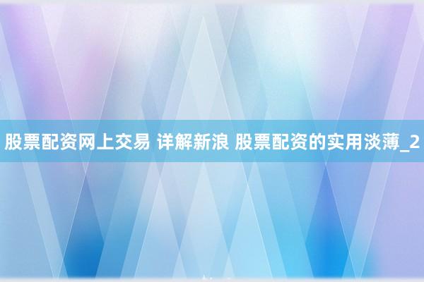 股票配资网上交易 详解新浪 股票配资的实用淡薄_2