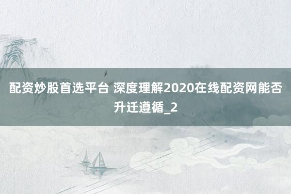 配资炒股首选平台 深度理解2020在线配资网能否升迁遵循_2