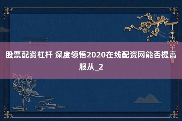 股票配资杠杆 深度领悟2020在线配资网能否提高服从_2