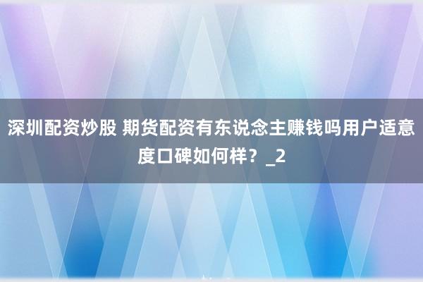 深圳配资炒股 期货配资有东说念主赚钱吗用户适意度口碑如何样？_2