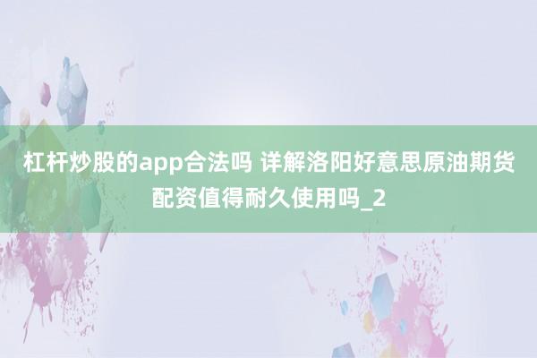 杠杆炒股的app合法吗 详解洛阳好意思原油期货配资值得耐久使用吗_2