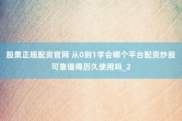 股票正规配资官网 从0到1学会哪个平台配资炒股可靠值得历久使用吗_2
