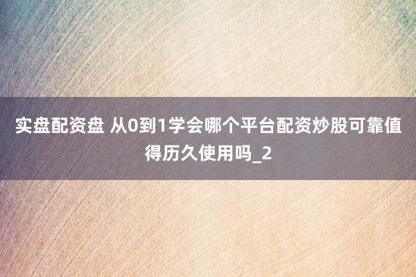 实盘配资盘 从0到1学会哪个平台配资炒股可靠值得历久使用吗_2