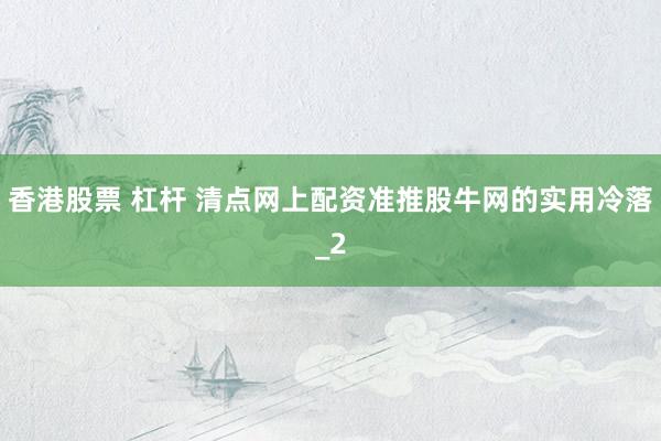 香港股票 杠杆 清点网上配资准推股牛网的实用冷落_2