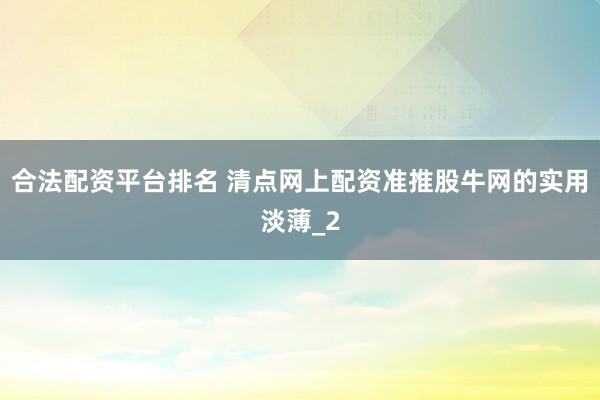 合法配资平台排名 清点网上配资准推股牛网的实用淡薄_2