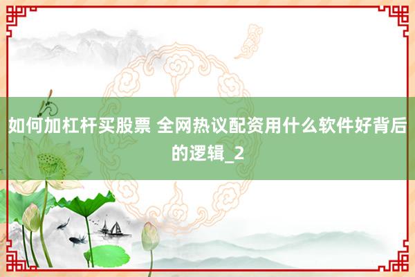 如何加杠杆买股票 全网热议配资用什么软件好背后的逻辑_2