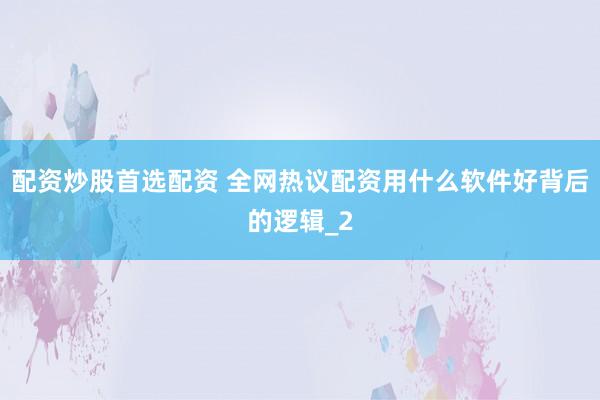 配资炒股首选配资 全网热议配资用什么软件好背后的逻辑_2