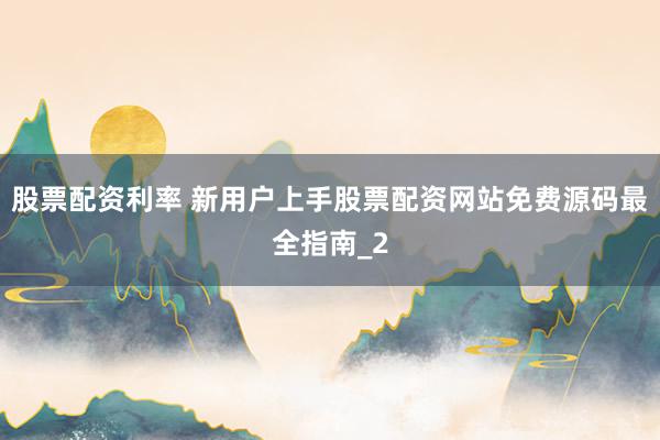 股票配资利率 新用户上手股票配资网站免费源码最全指南_2