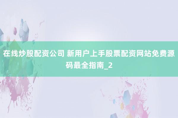 在线炒股配资公司 新用户上手股票配资网站免费源码最全指南_2