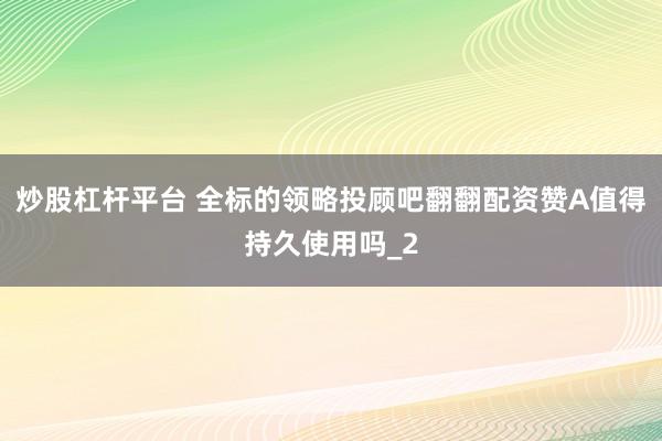 炒股杠杆平台 全标的领略投顾吧翻翻配资赞A值得持久使用吗_2