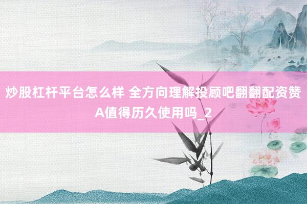 炒股杠杆平台怎么样 全方向理解投顾吧翻翻配资赞A值得历久使用吗_2