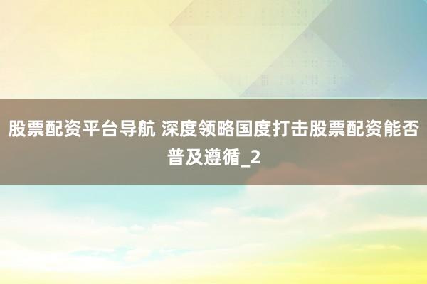 股票配资平台导航 深度领略国度打击股票配资能否普及遵循_2