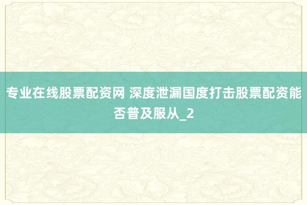 专业在线股票配资网 深度泄漏国度打击股票配资能否普及服从_2