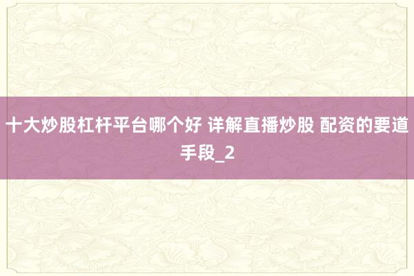 十大炒股杠杆平台哪个好 详解直播炒股 配资的要道手段_2