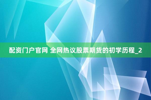 配资门户官网 全网热议股票期货的初学历程_2