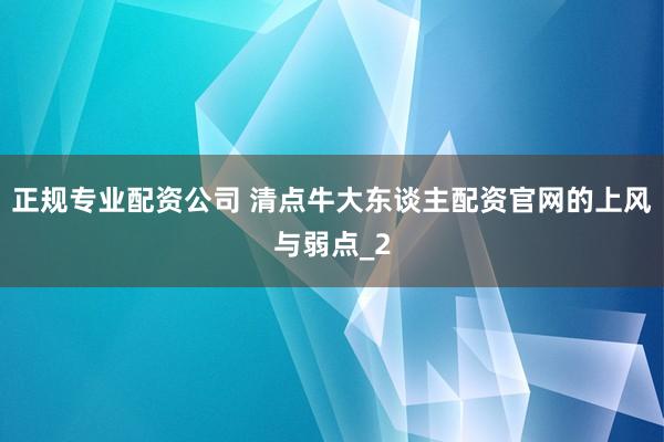 正规专业配资公司 清点牛大东谈主配资官网的上风与弱点_2