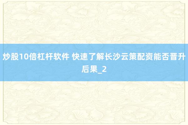 炒股10倍杠杆软件 快速了解长沙云策配资能否晋升后果_2