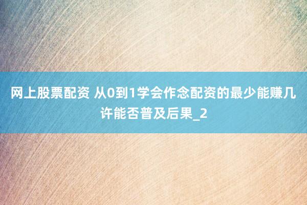 网上股票配资 从0到1学会作念配资的最少能赚几许能否普及后果_2