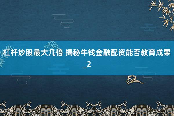杠杆炒股最大几倍 揭秘牛钱金融配资能否教育成果_2