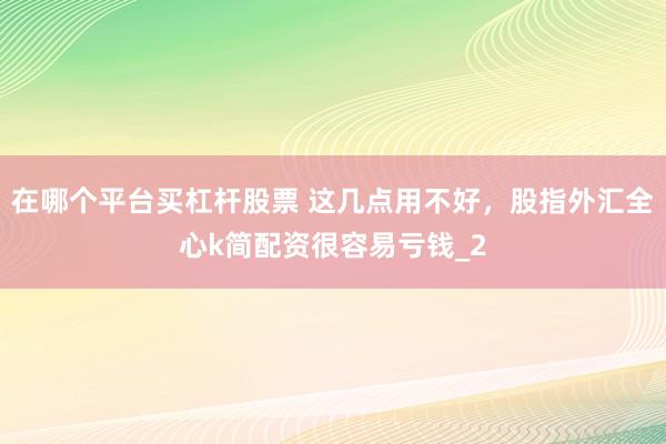 在哪个平台买杠杆股票 这几点用不好，股指外汇全心k简配资很容易亏钱_2