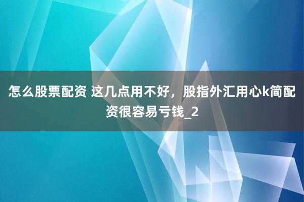 怎么股票配资 这几点用不好，股指外汇用心k简配资很容易亏钱_2
