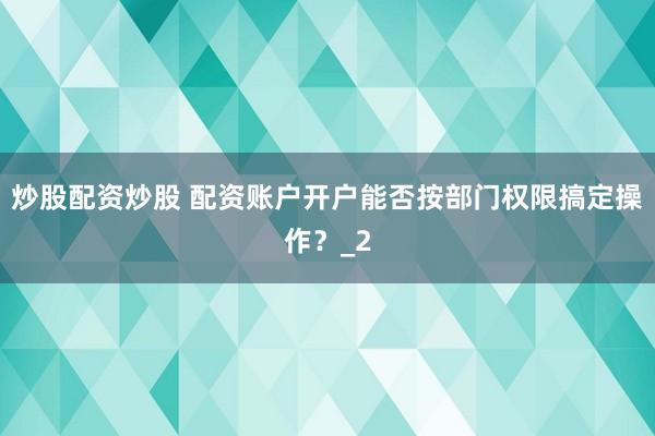 炒股配资炒股 配资账户开户能否按部门权限搞定操作？_2