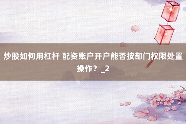 炒股如何用杠杆 配资账户开户能否按部门权限处置操作？_2