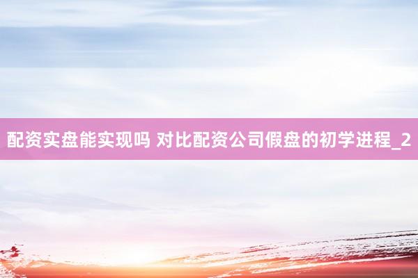 配资实盘能实现吗 对比配资公司假盘的初学进程_2