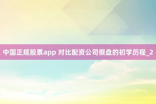 中国正规股票app 对比配资公司假盘的初学历程_2