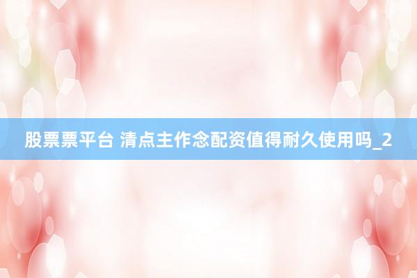 股票票平台 清点主作念配资值得耐久使用吗_2