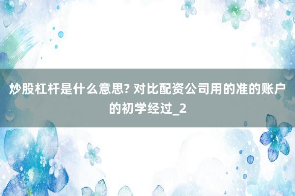 炒股杠杆是什么意思? 对比配资公司用的准的账户的初学经过_2