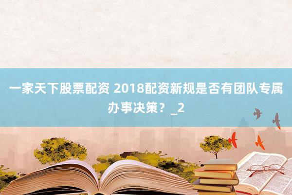 一家天下股票配资 2018配资新规是否有团队专属办事决策？_2