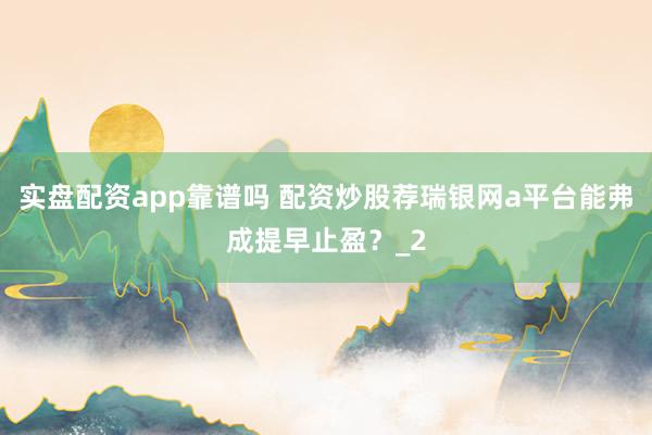 实盘配资app靠谱吗 配资炒股荐瑞银网a平台能弗成提早止盈？_2