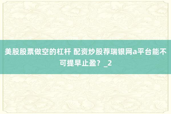 美股股票做空的杠杆 配资炒股荐瑞银网a平台能不可提早止盈？_2