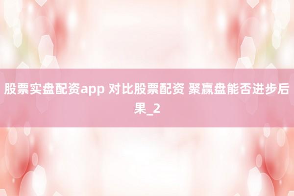 股票实盘配资app 对比股票配资 聚赢盘能否进步后果_2