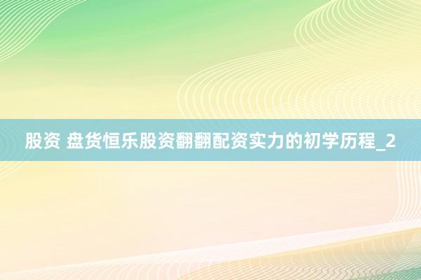 股资 盘货恒乐股资翻翻配资实力的初学历程_2